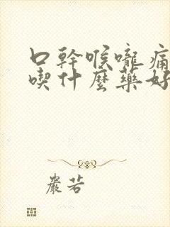 口干喉咙痛干咳吃什么药好