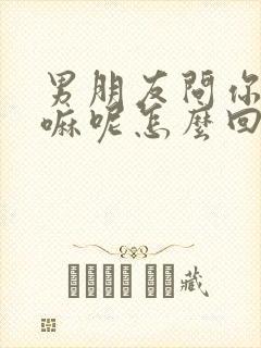 男朋友问你在干嘛呢怎么回复