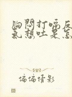 胸闷打嗝反胃胀气想吐是怎么回事