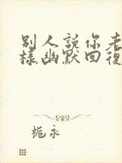 别人说你老了怎样幽默回复