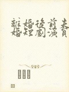 离婚后前夫求复婚短剧演员表