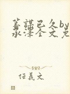 蓄谋已久by魏承泽全文免费笔趣阁