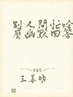 别人问忙啥呢怎么幽默回答