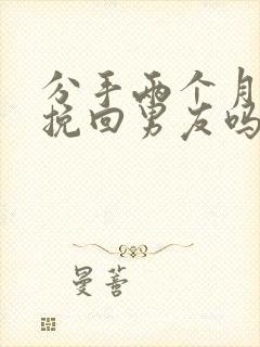 分手两个月还能挽回男友吗