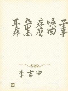 耳朵疼嗓子疼头疼怎么回事