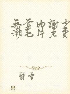 无套内谢少妇高潮毛片免费看