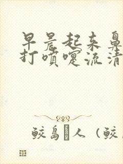 早晨起来鼻子痒打喷嚏流清水鼻涕