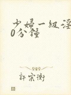 少妇一级淫片50分钟