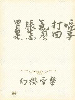 胃胀气打嗝想吐是怎么回事