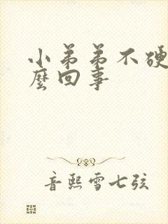 小弟弟不硬了怎么回事