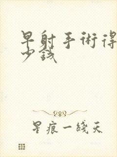 早射手术得花多少钱