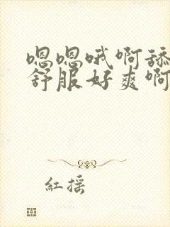 嗯嗯哦啊舔的好舒服好爽啊