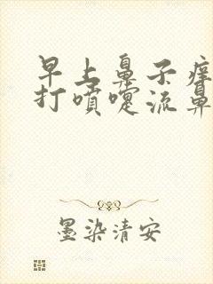 早上鼻子痒总是打喷嚏流鼻涕怎么回事