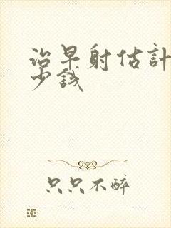 治早射估计花多少钱