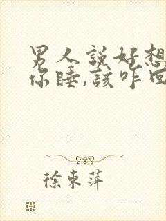 男人说好想抱着你睡,该咋回复