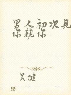 男人初次见面抱你亲你