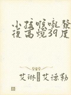 小孩喉咙发炎反复高烧39度以上
