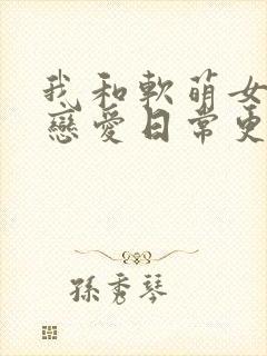 我和软萌女友的恋爱日常更新