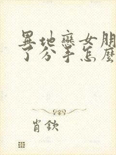 异地恋女朋友累了分手怎么挽回