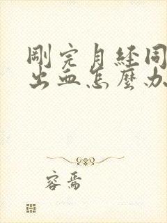 刚完月经同房后出血怎么办