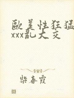 欧美性狂猛xxxxx乱大交