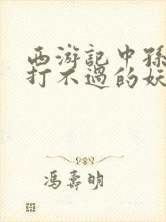 西游记中孙悟空打不过的妖怪有哪些