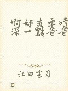 啊好爽要喷了再深一点爸爸