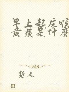 早上起床喉咙有黄痰是什么原因造成的