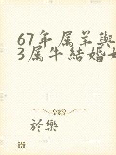 67年属羊与73属牛结婚好不好