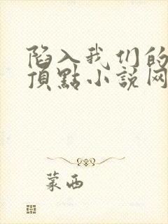 陷入我们的热恋顶点小说网