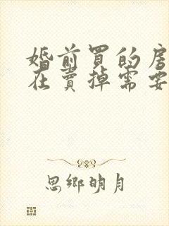 婚前买的房子现在卖掉需要配偶出面吗