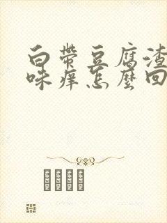 白带豆腐渣有异味痒怎么回事