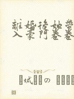 离婚后她带崽嫁入豪门卷卷短剧