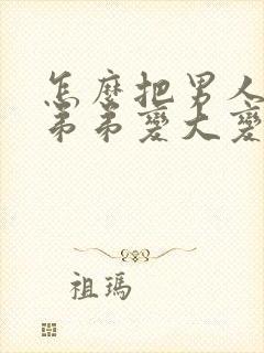 怎么把男人的小弟弟变大变粗封面