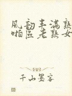 风韵丰满熟妇啪啪区老熟女