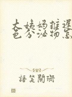 大姨妈推迟有黄色分泌物怎么回事