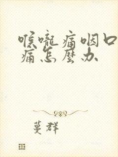 喉咙痛咽口水都痛怎么办