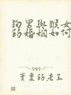 狗男与猴女相配的婚姻如何