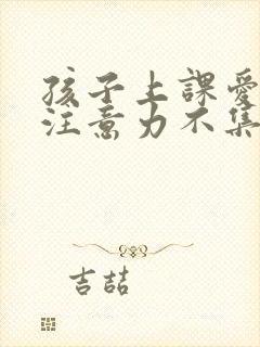 孩子上课爱走神注意力不集中