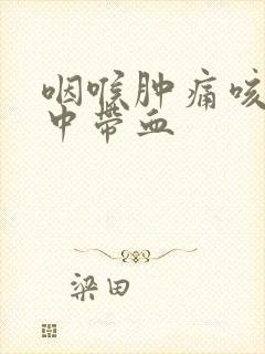 咽喉肿痛咳嗽痰中带血