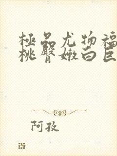 极品尤物福利蜜桃臀嫩白巨乳视频福