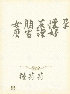 女朋友怀孕了怎么处理好