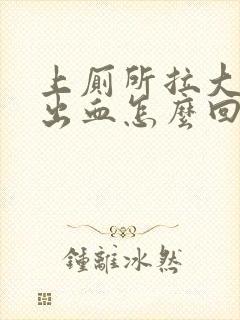 上厕所拉大便拉出血怎么回事怎么办