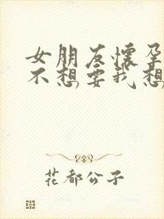 女朋友怀孕了她不想要我想要怎么办