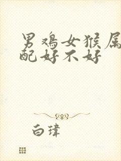 男鸡女猴属相婚配好不好封面