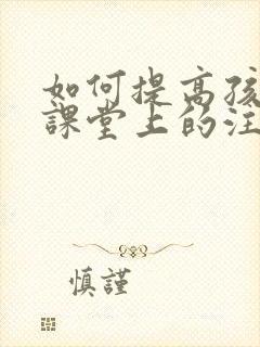 如何提高孩子在课堂上的注意力