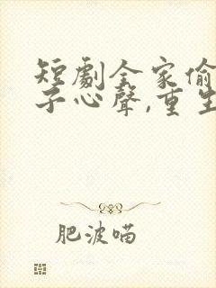 短剧全家偷听养子心声,重生后我笑了