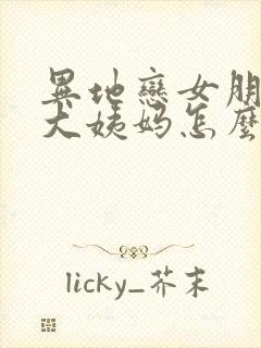 异地恋女朋友来大姨妈怎么办