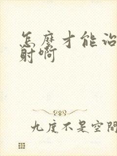 怎么才能治好早射啊