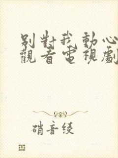 别对我动心在线观看电视剧全集免费